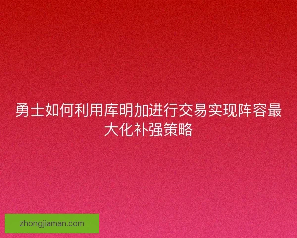 勇士如何利用库明加进行交易实现阵容最大化补强策略