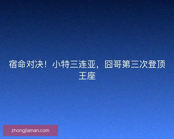 宿命对决！小特三连亚，囧哥第三次登顶王座
