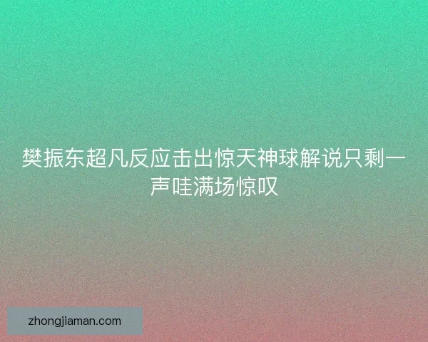 樊振东超凡反应击出惊天神球解说只剩一声哇满场惊叹