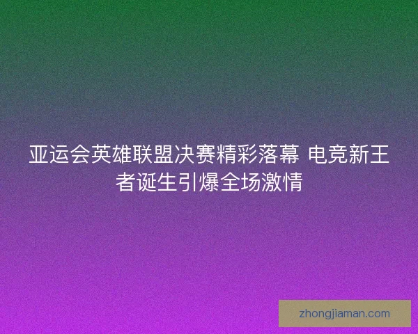 亚运会英雄联盟决赛精彩落幕 电竞新王者诞生引爆全场激情