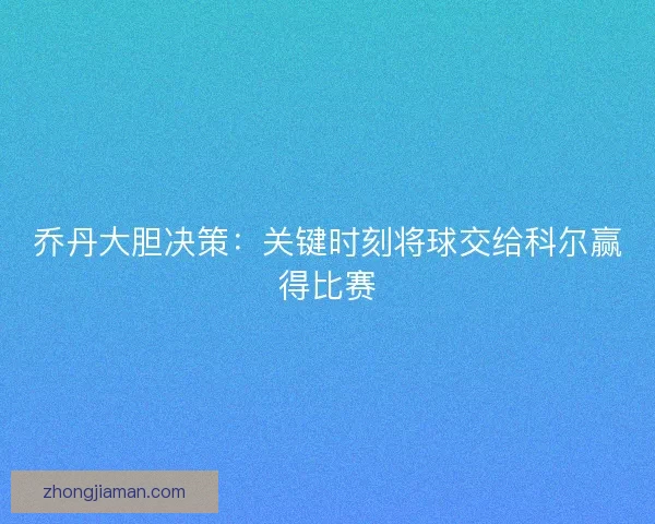 乔丹大胆决策：关键时刻将球交给科尔赢得比赛