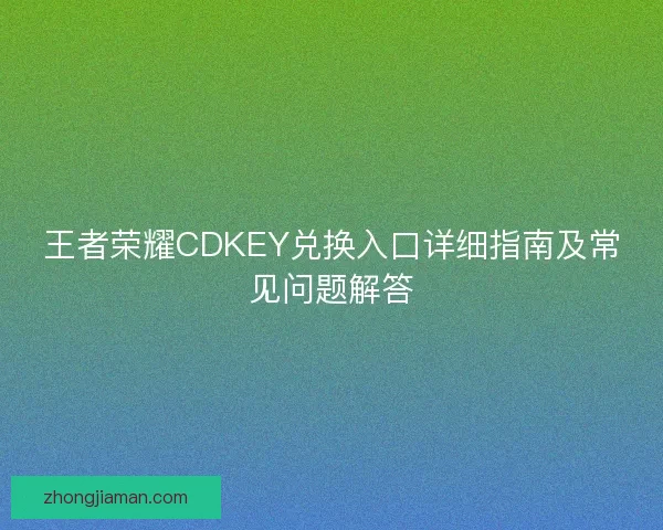 王者荣耀CDKEY兑换入口详细指南及常见问题解答