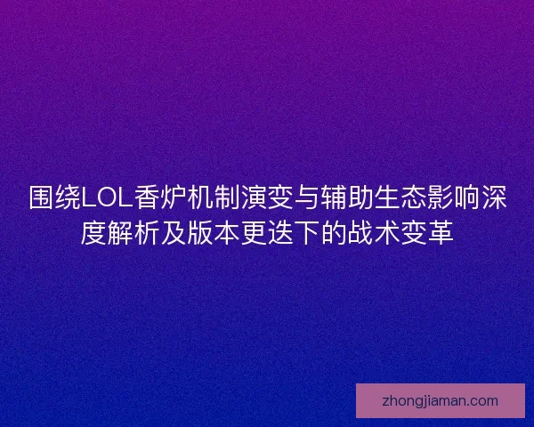 围绕LOL香炉机制演变与辅助生态影响深度解析及版本更迭下的战术变革