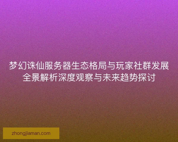 梦幻诛仙服务器生态格局与玩家社群发展全景解析深度观察与未来趋势探讨