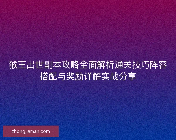 猴王出世副本攻略全面解析通关技巧阵容搭配与奖励详解实战分享 猴王出世副本攻略全面解析通关技巧阵容搭配与奖励详解实战分享