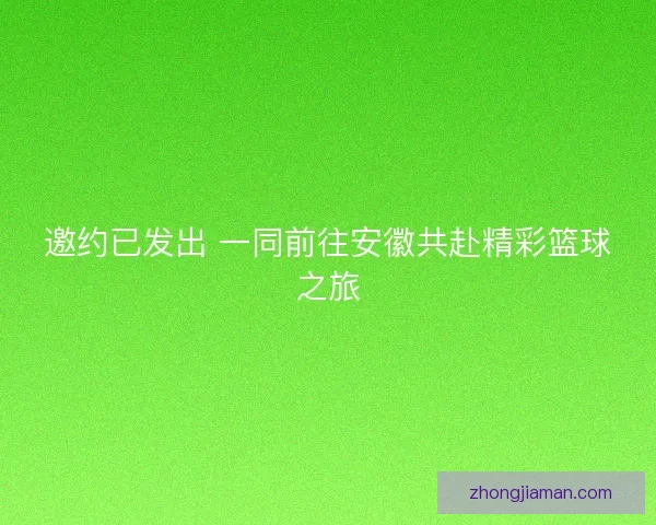 邀约已发出 一同前往安徽共赴精彩篮球之旅