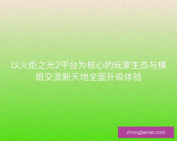 以火炬之光2平台为核心的玩家生态与模组交流新天地全面升级体验