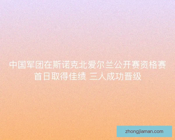 中国军团在斯诺克北爱尔兰公开赛资格赛首日取得佳绩 三人成功晋级