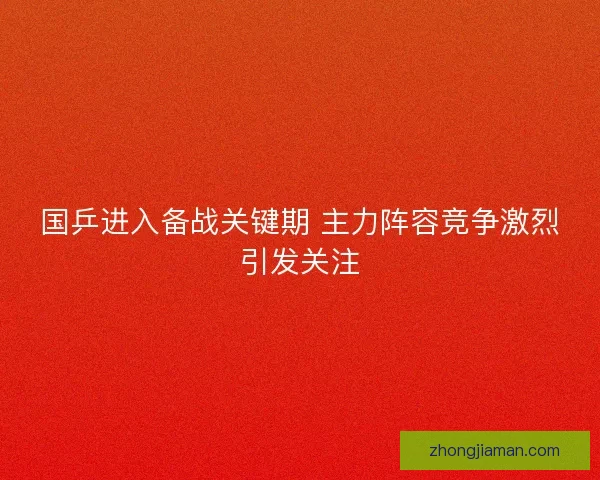 国乒进入备战关键期 主力阵容竞争激烈引发关注