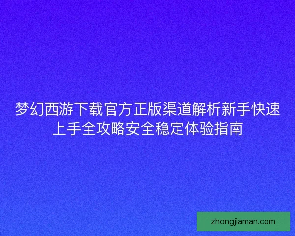 梦幻西游下载官方正版渠道解析新手快速上手全攻略安全稳定体验指南