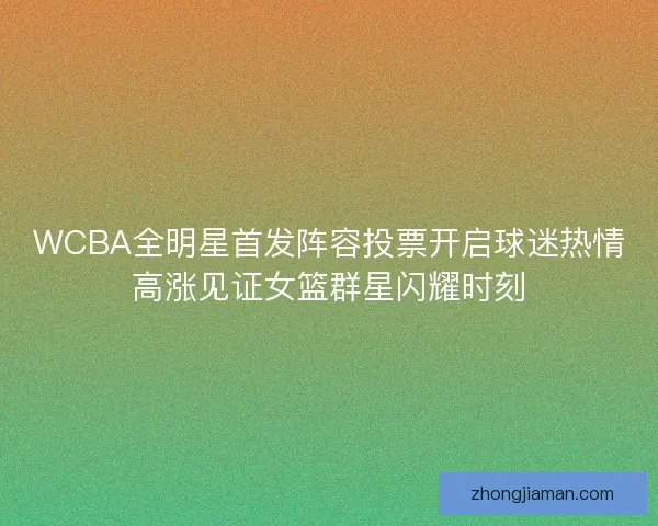 WCBA全明星首发阵容投票开启球迷热情高涨见证女篮群星闪耀时刻