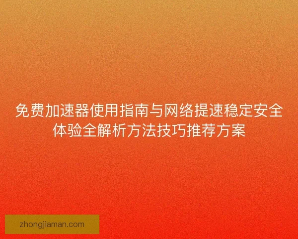 免费加速器使用指南与网络提速稳定安全体验全解析方法技巧推荐方案