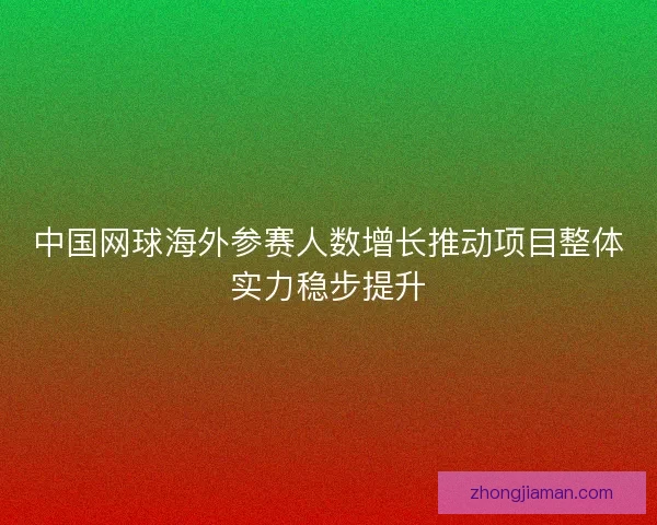 中国网球海外参赛人数增长推动项目整体实力稳步提升 中国网球海外参赛人数增长推动项目整体实力稳步提升
