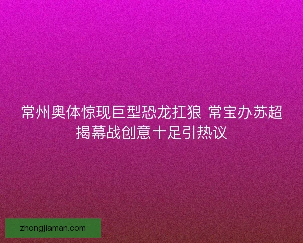 常州奥体惊现巨型恐龙扛狼 常宝办苏超揭幕战创意十足引热议 常州奥体惊现巨型恐龙扛狼 常宝办苏超揭幕战创意十足引热议