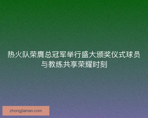 热火队荣膺总冠军举行盛大颁奖仪式球员与教练共享荣耀时刻