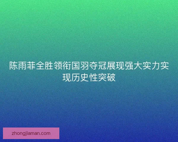 陈雨菲全胜领衔国羽夺冠展现强大实力实现历史性突破
