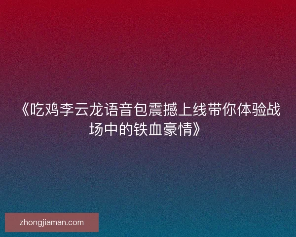 《吃鸡李云龙语音包震撼上线带你体验战场中的铁血豪情》