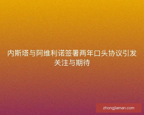 内斯塔与阿维利诺签署两年口头协议引发关注与期待