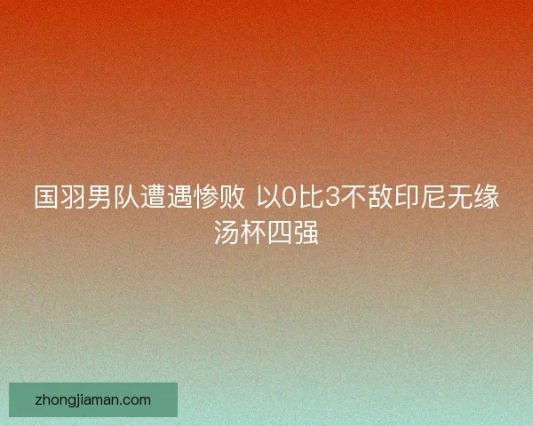 国羽男队遭遇惨败 以0比3不敌印尼无缘汤杯四强 国羽男队遭遇惨败 以0比3不敌印尼无缘汤杯四强