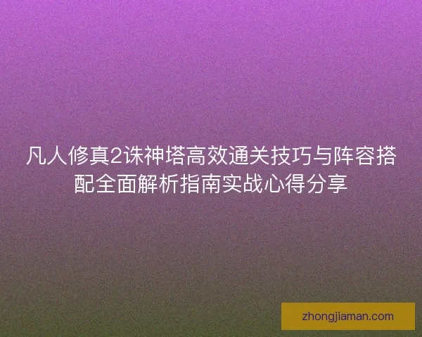 凡人修真2诛神塔高效通关技巧与阵容搭配全面解析指南实战心得分享 凡人修真2诛神塔高效通关技巧与阵容搭配全面解析指南实战心得分享