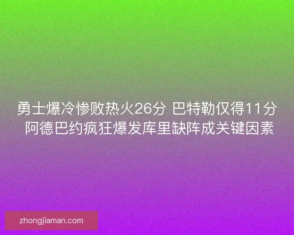 勇士爆冷惨败热火26分 巴特勒仅得11分 阿德巴约疯狂爆发库里缺阵成关键因素