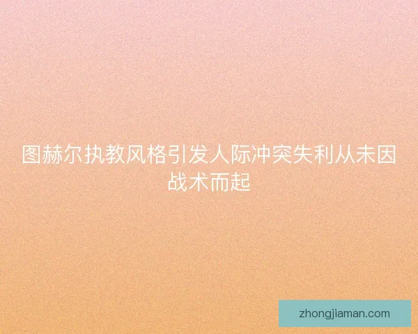 图赫尔执教风格引发人际冲突失利从未因战术而起